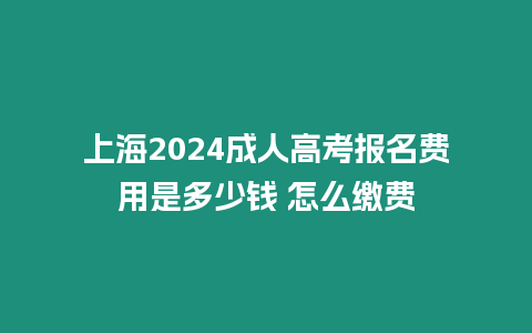 上海2024成人高考報(bào)名費(fèi)用是多少錢 怎么繳費(fèi)