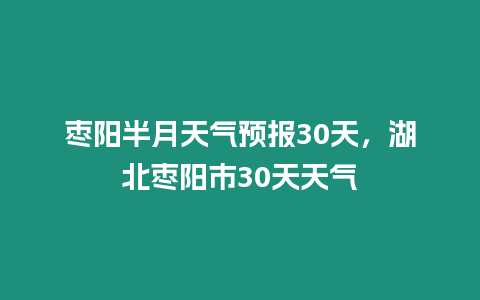 棗陽半月天氣預報30天，湖北棗陽市30天天氣