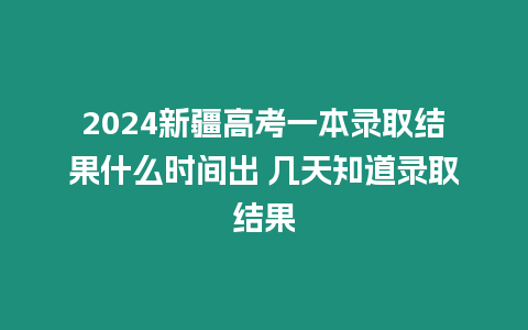 2024新疆高考一本錄取結果什么時間出 幾天知道錄取結果