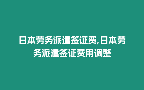 日本勞務派遣簽證費,日本勞務派遣簽證費用調整