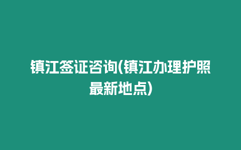 鎮江簽證咨詢(鎮江辦理護照最新地點)