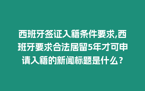 西班牙簽證入籍條件要求,西班牙要求合法居留5年才可申請入籍的新聞標題是什么？