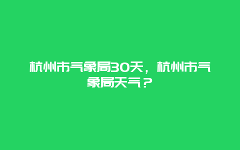 杭州市氣象局30天，杭州市氣象局天氣？