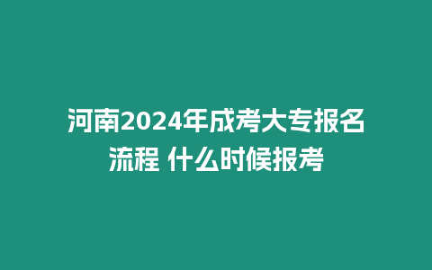 河南2024年成考大專報名流程 什么時候報考