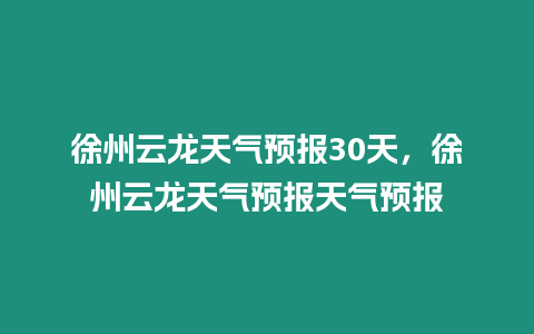 徐州云龍天氣預報30天，徐州云龍天氣預報天氣預報