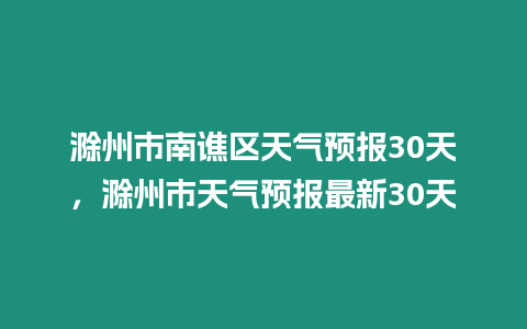 滁州市南譙區天氣預報30天，滁州市天氣預報最新30天