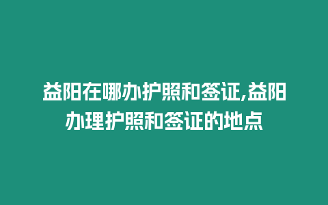 益陽在哪辦護照和簽證,益陽辦理護照和簽證的地點