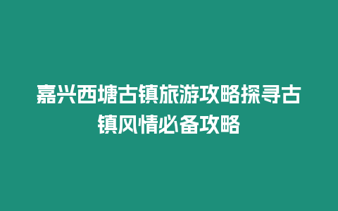 嘉興西塘古鎮旅游攻略探尋古鎮風情必備攻略