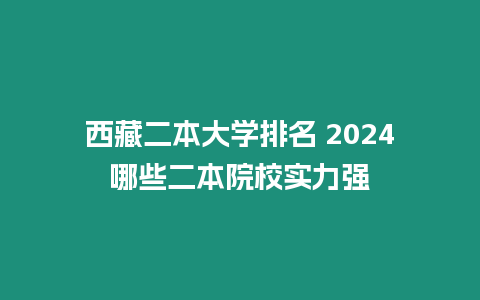 西藏二本大學(xué)排名 2024哪些二本院校實(shí)力強(qiáng)