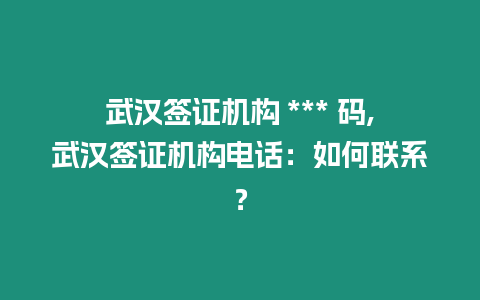 武漢簽證機(jī)構(gòu) *** 碼,武漢簽證機(jī)構(gòu)電話：如何聯(lián)系？