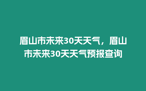 眉山市未來30天天氣，眉山市未來30天天氣預報查詢