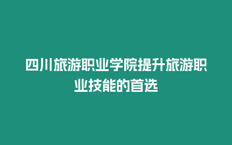 四川旅游職業(yè)學(xué)院提升旅游職業(yè)技能的首選