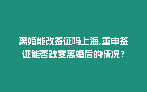 離婚能改簽證嗎上海,重申簽證能否改變離婚后的情況？