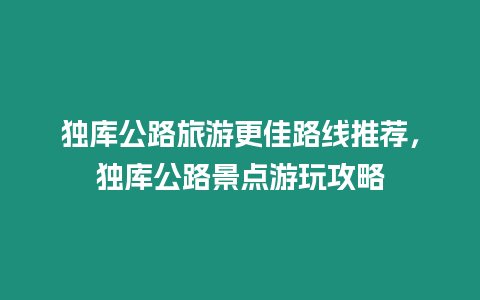 獨庫公路旅游更佳路線推薦，獨庫公路景點游玩攻略