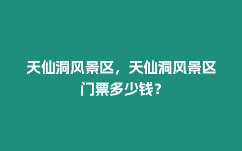 天仙洞風景區，天仙洞風景區門票多少錢？