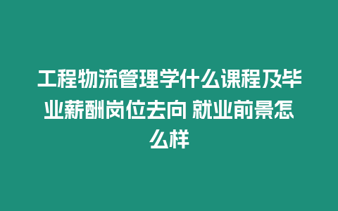 工程物流管理學什么課程及畢業薪酬崗位去向 就業前景怎么樣