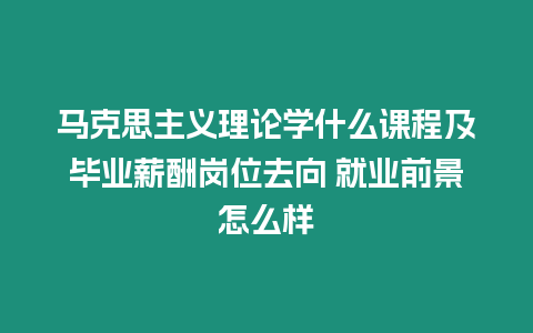 馬克思主義理論學什么課程及畢業薪酬崗位去向 就業前景怎么樣