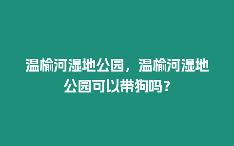 溫榆河濕地公園，溫榆河濕地公園可以帶狗嗎？