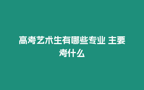 高考藝術(shù)生有哪些專業(yè) 主要考什么