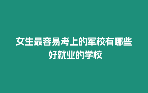 女生最容易考上的軍校有哪些 好就業的學校