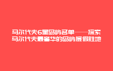 馬爾代夫6星島嶼名單——探索馬爾代夫最奢華的島嶼度假勝地