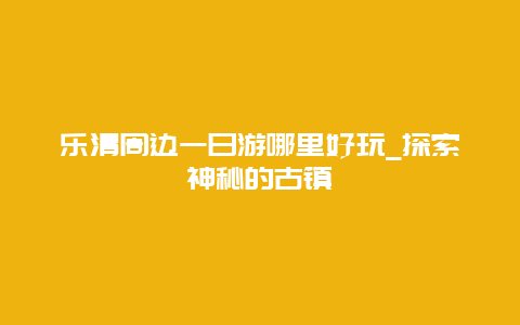 樂清周邊一日游哪里好玩_探索神秘的古鎮