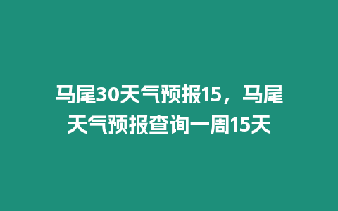 馬尾30天氣預(yù)報(bào)15，馬尾天氣預(yù)報(bào)查詢一周15天