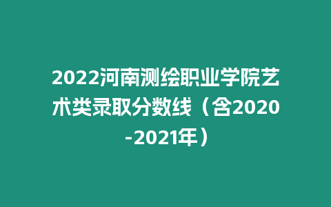 2022河南測繪職業學院藝術類錄取分數線（含2020-2021年）