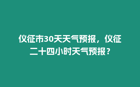 儀征市30天天氣預報，儀征二十四小時天氣預報？