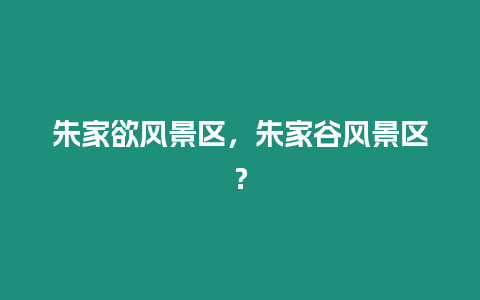 朱家欲風景區，朱家谷風景區？