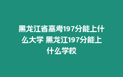 黑龍江省高考197分能上什么大學 黑龍江197分能上什么學校