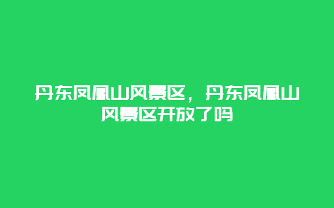 丹東鳳凰山風景區，丹東鳳凰山風景區開放了嗎