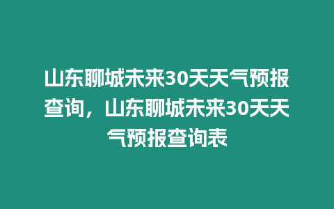 山東聊城未來30天天氣預報查詢，山東聊城未來30天天氣預報查詢表