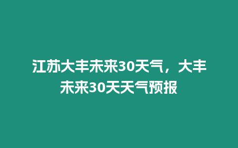 江蘇大豐未來30天氣，大豐未來30天天氣預報