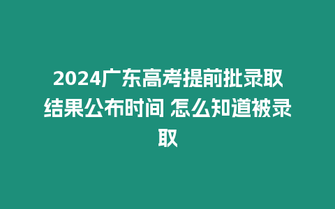 2024廣東高考提前批錄取結(jié)果公布時間 怎么知道被錄取