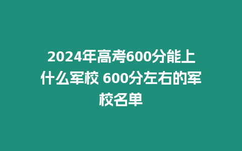 2024年高考600分能上什么軍校 600分左右的軍校名單