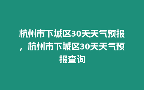 杭州市下城區30天天氣預報，杭州市下城區30天天氣預報查詢