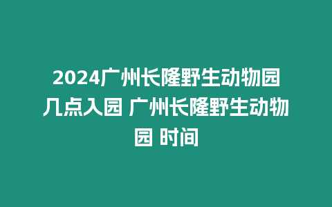 2024廣州長隆野生動物園幾點入園 廣州長隆野生動物園 時間