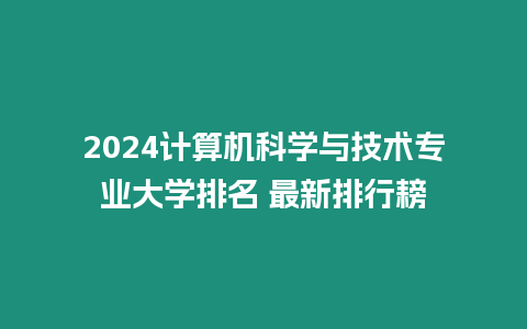 2024計算機科學與技術專業大學排名 最新排行耪