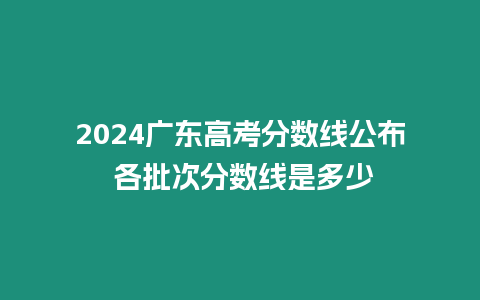 2024廣東高考分數線公布 各批次分數線是多少