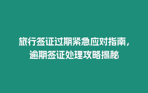 旅行簽證過期緊急應對指南，逾期簽證處理攻略揭秘