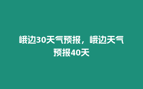 峨邊30天氣預報，峨邊天氣預報40天