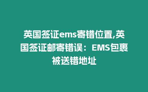 英國簽證ems寄錯位置,英國簽證郵寄錯誤：EMS包裹被送錯地址