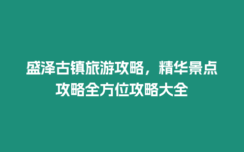 盛澤古鎮旅游攻略，精華景點攻略全方位攻略大全