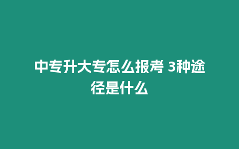 中專升大專怎么報考 3種途徑是什么