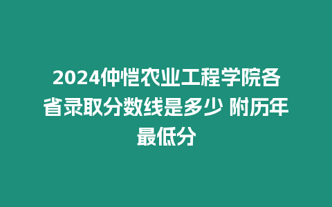 2024仲愷農(nóng)業(yè)工程學(xué)院各省錄取分?jǐn)?shù)線是多少 附歷年最低分