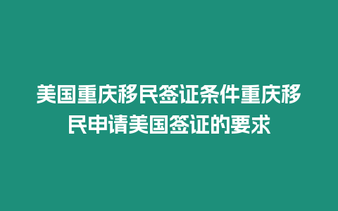 美國重慶移民簽證條件重慶移民申請美國簽證的要求