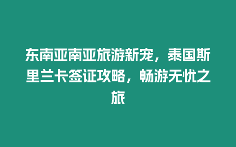 東南亞南亞旅游新寵，泰國斯里蘭卡簽證攻略，暢游無憂之旅