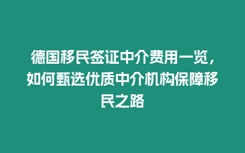 德國移民簽證中介費用一覽，如何甄選優(yōu)質(zhì)中介機(jī)構(gòu)保障移民之路