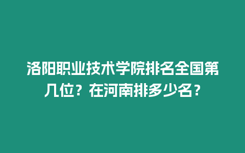 洛陽職業(yè)技術(shù)學(xué)院排名全國第幾位？在河南排多少名？